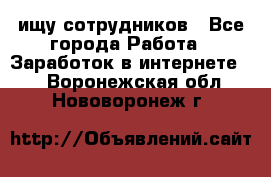 ищу сотрудников - Все города Работа » Заработок в интернете   . Воронежская обл.,Нововоронеж г.